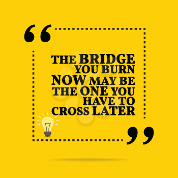Inspirational motivational quote. The bridge you burn now may be the one you have to cross later. Simple trendy design.