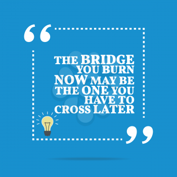 Inspirational motivational quote. The bridge you burn now may be the one you have to cross later. Simple trendy design.