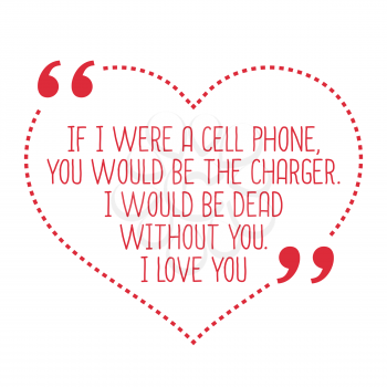 Funny love quote. If I were a cell phone, you would be the charger. I would be dead without you. I love you. Simple trendy design.