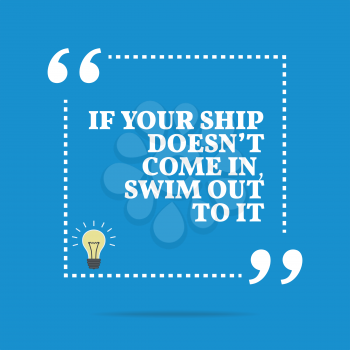 Inspirational motivational quote. If your ship doesn't come in, swim out to it. Simple trendy design.