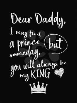 Motivational quote poster. Dear Daddy, I May Find a Prince Someday, but You Will Always Be My King. Chalk text style. Vector Illustration