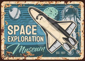 Space exploration museum vector rusty metal plate with shuttle, astronaut and satellite. Vintage rust tin sign of galaxy and universe explore. Spaceship, cosmonaut in suit and sputnik retro poster