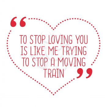 Funny love quote. To stop loving you is like me trying to stop a moving train. Simple trendy design.