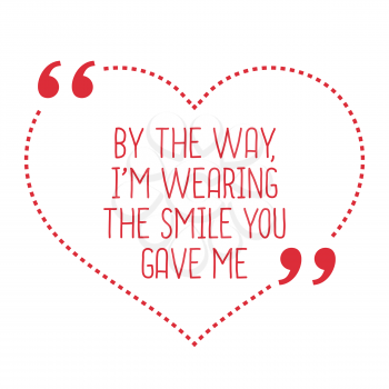 Funny love quote. By the way, I'm wearing the smile you gave me. Simple trendy design.