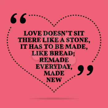 Inspirational love marriage quote. Love doesn't sit there like a stone, it has to be made, like bread; remade everyday, made new. Simple trendy design.
