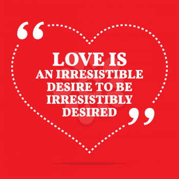 Inspirational love quote. Love is an irresistible desire to be irresistibly desired. Simple trendy design.