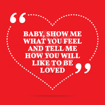 Inspirational love quote. Baby, show me what you feel and tell me how you will like to be loved. Simple trendy design.