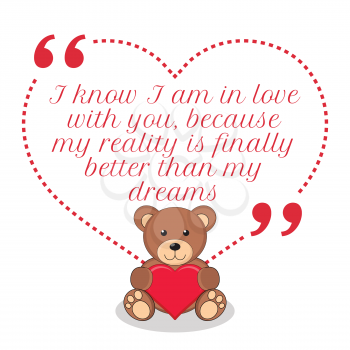 Inspirational love quote. I know I am in love with you, because my reality is finally better than my dreams. Simple cute design.