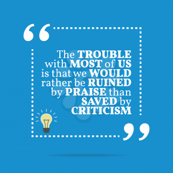 Inspirational motivational quote. The trouble with most of us is that we would rather be ruined by praise than saved by criticism. Simple trendy design.