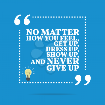 Inspirational motivational quote. No matter how you feel, get up, dress up, show up, and never give up. Simple trendy design.