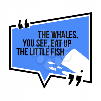 Inspirational motivational quote.The whales, you see, eat up the little fish. Isometric style.