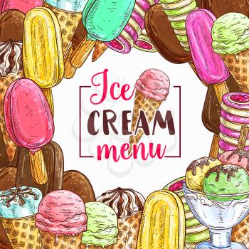 Ice cream frame with cold summer dessert sketch for cafe menu cover design. Chocolate and vanilla ice cream scoop in waffle cone, fruit sundae, strawberry sorbet and gelato, popsicle and frozen yogurt