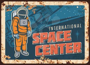 Space center vector rusty metal plate. Astronaut in outer space, universe exploration vintage rust tin sign. Cosmonaut galaxy explorer on earth orbit with shuttle, international program retro poster
