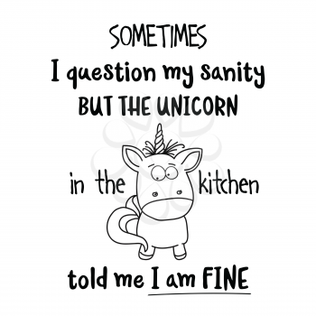 Hand drawn typography vector poster with creative slogan: Sometimes, I question my sanity, but the unicorn in the kitchen told me I am fine