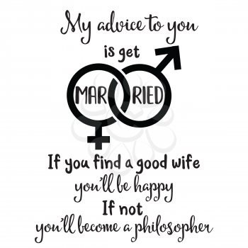 My advice to you is get married. If you fing a good wife you'll be happy, if not you'll become a philosopher. Funny quote about marriage