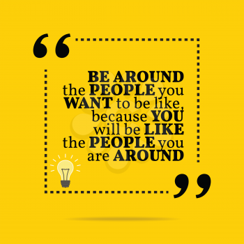 Inspirational motivational quote. Be around the people you want to be like, because you will like the people you are around. Simple trendy design.