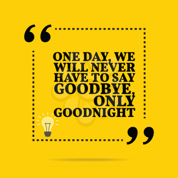 Inspirational motivational quote. One day, we will never have to say goodbye, only goodnight. Simple trendy design.