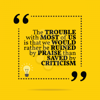 Inspirational motivational quote. The trouble with most of us is that we would rather be ruined by praise than saved by criticism. Simple trendy design.