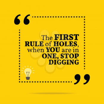 Inspirational motivational quote. The first rule of holes, when you are in one, stop digging. Simple trendy design.