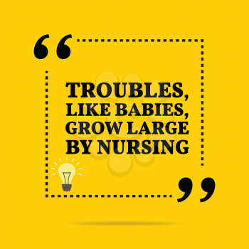 Inspirational motivational quote. Troubles, like babies, grow large by nursing. Simple trendy design.