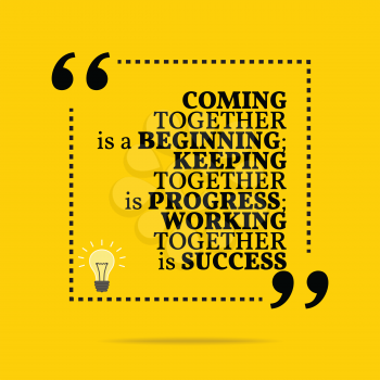 Inspirational motivational quote. Coming together is a beginning; keeping together is progress; working together is success. Simple trendy design.