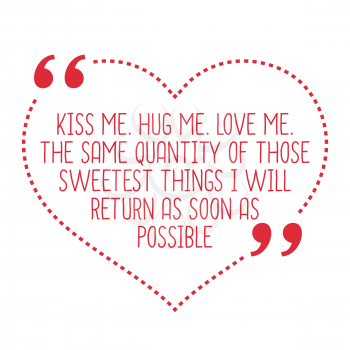 Funny love quote. Kiss me. Hug me. Love me. The same quantity of those sweetest things I will return as soon as possible. Simple trendy design.