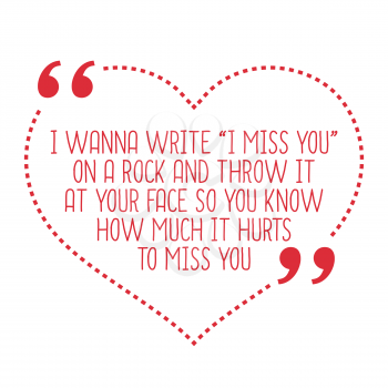 Funny love quote. I wanna write I miss you on a rock and throw it at your face so you know how much it hurts to miss you. Simple trendy design.