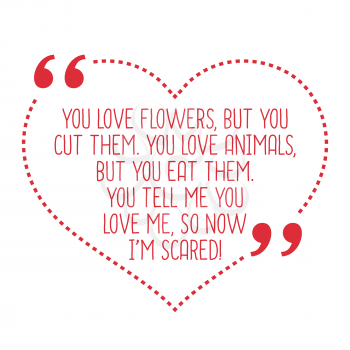 Funny love quote. You love flowers, but you cut them. You love animals, but you eat them. You tell me you love me, so now I'm scared! Simple trendy design.