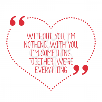 Funny love quote. Without you, I'm nothing. With you, I'm something. Together, we're everything. Simple trendy design.