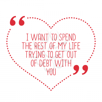 Funny love quote. I want to spend the rest of my life trying to get out of debt with you. Simple trendy design.