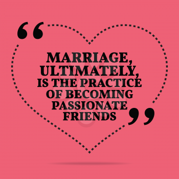 Inspirational love marriage quote. Marriage, ultimately, is the practice of becoming passionate friends. Simple trendy design.