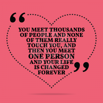 Inspirational love marriage quote. You meet thousands of people and none of them really touch you, and then you meet one person and your life is changed forever. Simple trendy design.