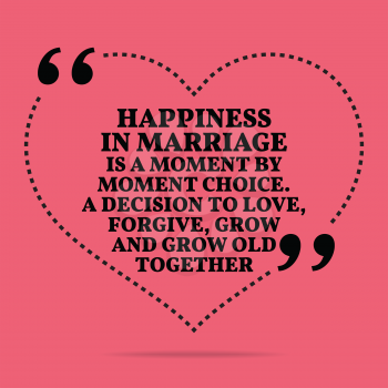 Inspirational love marriage quote. Happiness in marriage is a moment by moment choice. A decision to love, forgive, grow and grow old together. Simple trendy design.
