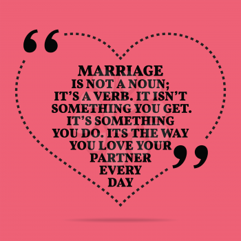 Inspirational love marriage quote. Marriage in not a noun; it's a verb. It isn't something you get. It's something you do. Its the way you love your partner every day. Simple trendy design.