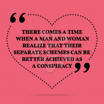 Inspirational love marriage quote. There comes a time when a man and woman realize that their separate schemes can be better achieved as a conspiracy. Simple trendy design.