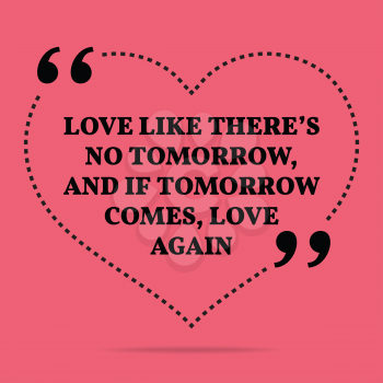 Inspirational love marriage quote. Love like there's no tomorrow, and if tomorrow comes, love again. Simple trendy design.