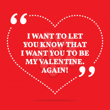 Inspirational love quote. I want to let you know that I want you to be my Valentine. Again! Simple trendy design.