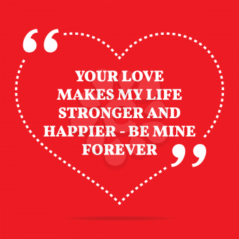 Inspirational love quote. Your love makes my life stronger and happier - be mine forever. Simple trendy design.