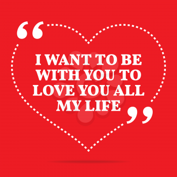 Inspirational love quote. I want to be with you to love you all my life. Simple trendy design.