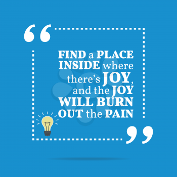 Inspirational motivational quote. Find a place inside where there's joy, and the joy will burn out the pain. Simple trendy design.
