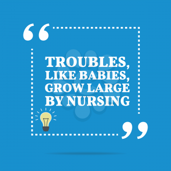 Inspirational motivational quote. Troubles, like babies, grow large by nursing. Simple trendy design.