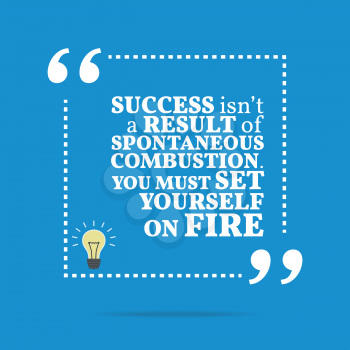 Inspirational motivational quote. Success isn't a result of spontaneous combustion. You must set yourself on fire. Simple trendy design.
