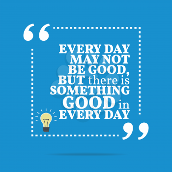 Inspirational motivational quote. Every day may not be good, but there is something good in every day. Simple trendy design.