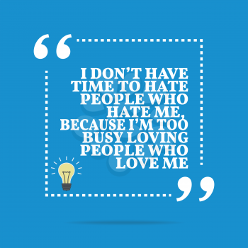 Inspirational motivational quote. I don't have time to hate people who hate me, because I'm too busy loving people who love me. Simple trendy design.