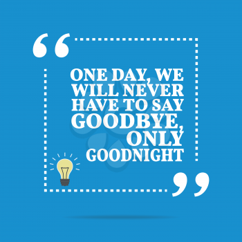 Inspirational motivational quote. One day, we will never have to say goodbye, only goodnight. Simple trendy design.