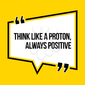 Inspirational motivational quote. Think like a proton, always positive. Isometric style.