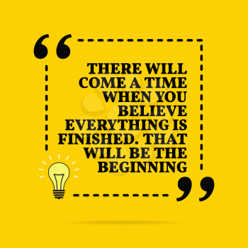 Inspirational motivational quote. There will come a time when you believe everything is finished. That will be the begi. Vector simple design. Black text over yellow background 