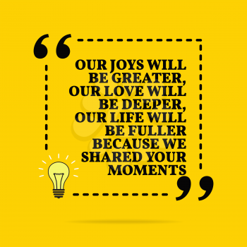 Inspirational motivational quote. Our joys will be greater, our love will be deeper, our life will be fuller because we shared your moments. Black text over yellow background 
