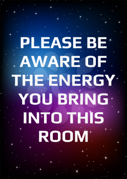 Motivational poster. Please be aware of the energy you bring into this room. Open space, starry sky style. Print design. Dark background