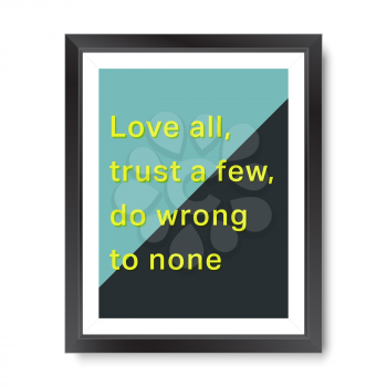 Quote motivational poster. Inspirational quote picture frame design. Love all, trust a few, do wrong to none. Vector illustration.